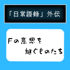 外伝「日常語録"Fの意思を継ぐものたち"」